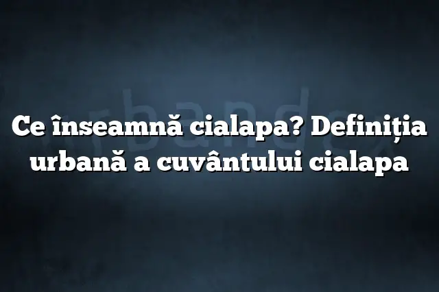 Ce înseamnă cialapa? Definiția urbană a cuvântului cialapa