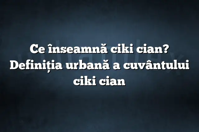 Ce înseamnă ciki cian? Definiția urbană a cuvântului ciki cian