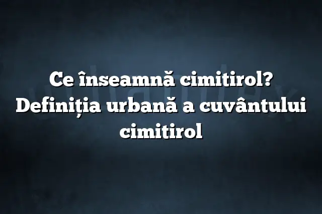 Ce înseamnă cimitirol? Definiția urbană a cuvântului cimitirol