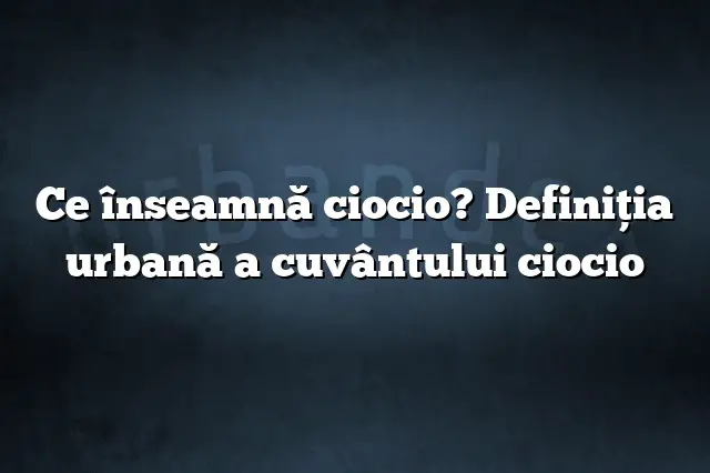 Ce înseamnă ciocio? Definiția urbană a cuvântului ciocio