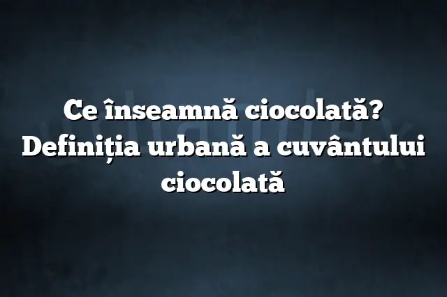Ce înseamnă ciocolată? Definiția urbană a cuvântului ciocolată