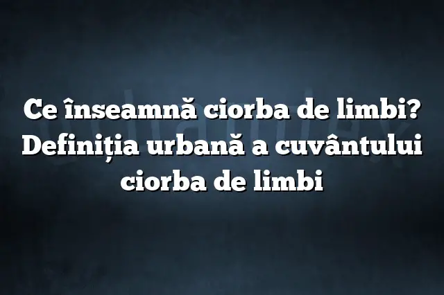 Ce înseamnă ciorba de limbi? Definiția urbană a cuvântului ciorba de limbi