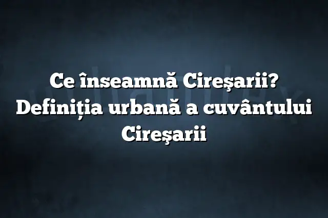 Ce înseamnă Cireşarii? Definiția urbană a cuvântului Cireşarii