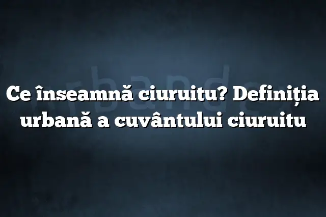 Ce înseamnă ciuruitu? Definiția urbană a cuvântului ciuruitu