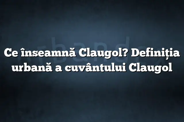 Ce înseamnă Claugol? Definiția urbană a cuvântului Claugol