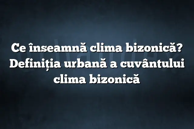 Ce înseamnă clima bizonică? Definiția urbană a cuvântului clima bizonică