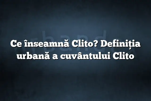 Ce înseamnă Clito? Definiția urbană a cuvântului Clito