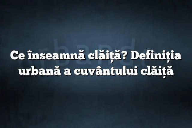 Ce înseamnă clăiţă? Definiția urbană a cuvântului clăiţă