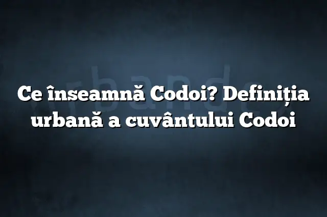 Ce înseamnă Codoi? Definiția urbană a cuvântului Codoi