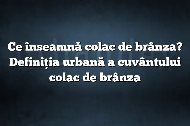 Ce înseamnă colac de brânza? Definiția urbană a cuvântului colac de brânza