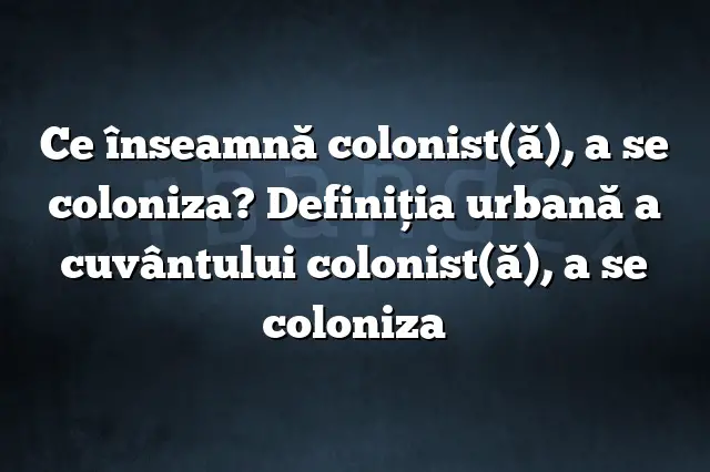 Ce înseamnă colonist(ă), a se coloniza? Definiția urbană a cuvântului colonist(ă), a se coloniza