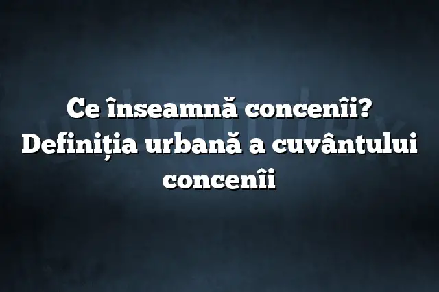 Ce înseamnă concenîi? Definiția urbană a cuvântului concenîi