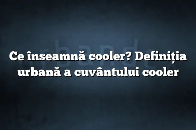 Ce înseamnă cooler? Definiția urbană a cuvântului cooler