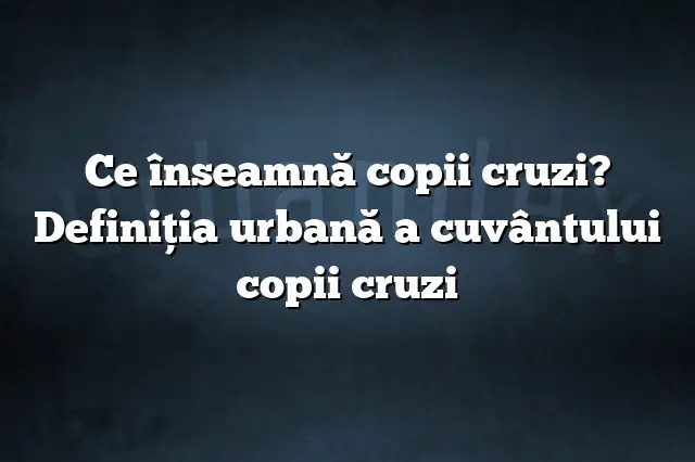 Ce înseamnă copii cruzi? Definiția urbană a cuvântului copii cruzi