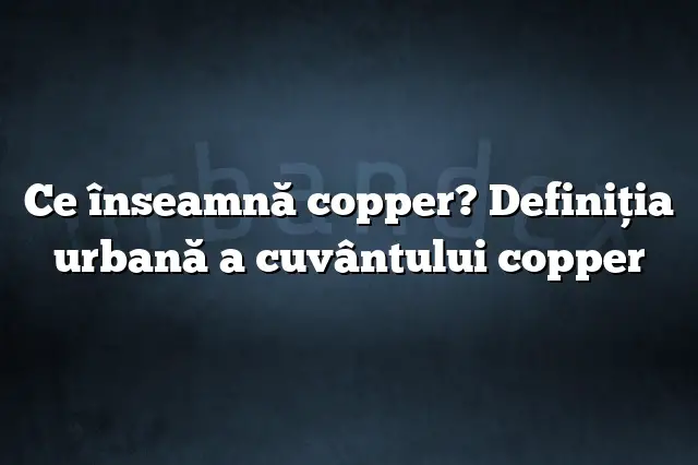Ce înseamnă copper? Definiția urbană a cuvântului copper