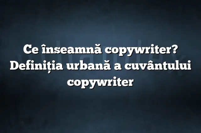 Ce înseamnă copywriter? Definiția urbană a cuvântului copywriter