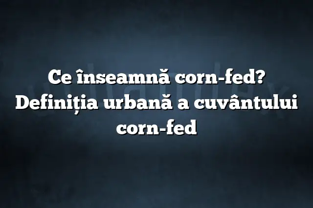 Ce înseamnă corn-fed? Definiția urbană a cuvântului corn-fed