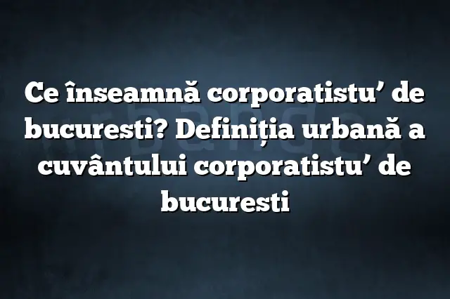 Ce înseamnă corporatistu’ de bucuresti? Definiția urbană a cuvântului corporatistu’ de bucuresti