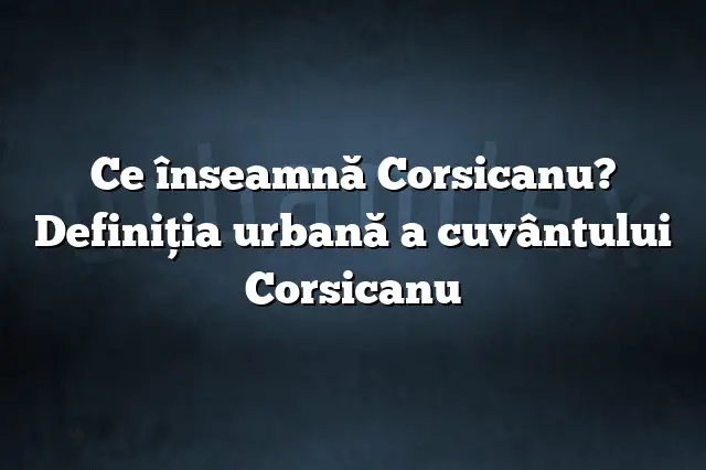 Ce înseamnă Corsicanu? Definiția urbană a cuvântului Corsicanu