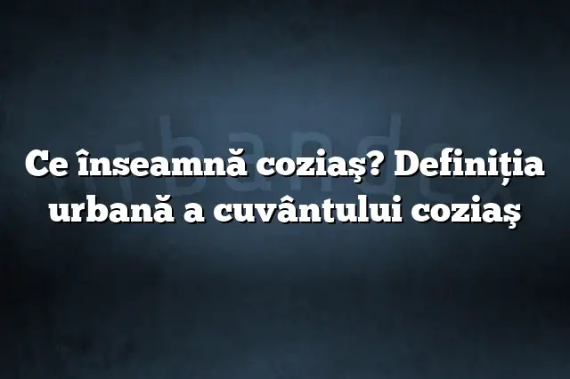 Ce înseamnă coziaş? Definiția urbană a cuvântului coziaş