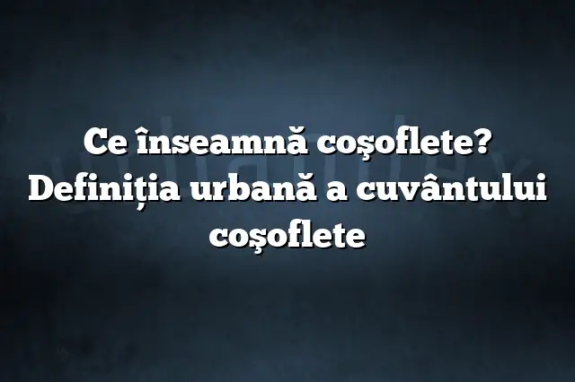 Ce înseamnă coşoflete? Definiția urbană a cuvântului coşoflete