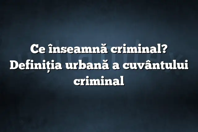 Ce înseamnă criminal? Definiția urbană a cuvântului criminal