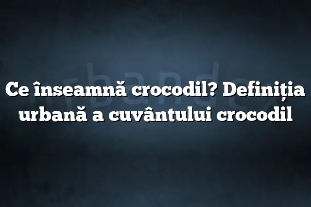 Ce înseamnă crocodil? Definiția urbană a cuvântului crocodil