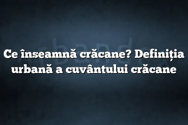 Ce înseamnă crăcane? Definiția urbană a cuvântului crăcane