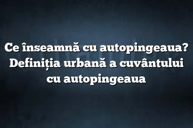 Ce înseamnă cu autopingeaua? Definiția urbană a cuvântului cu autopingeaua