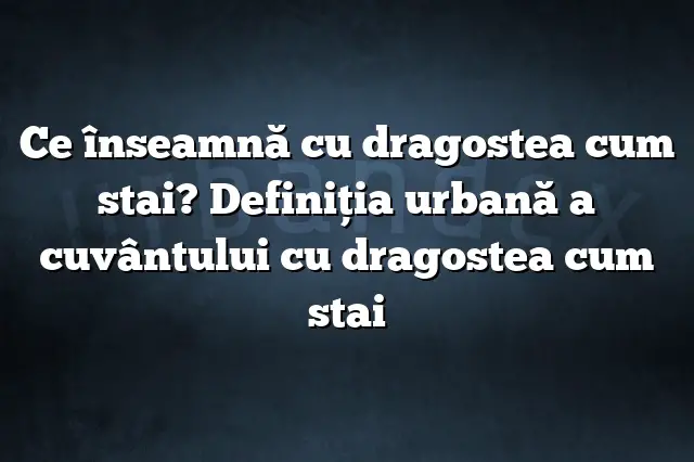 Ce înseamnă cu dragostea cum stai? Definiția urbană a cuvântului cu dragostea cum stai