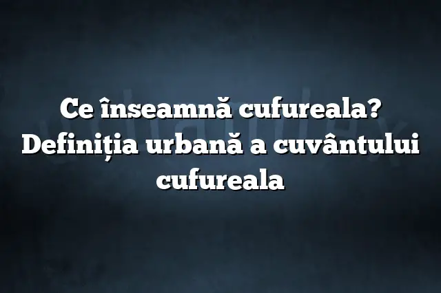 Ce înseamnă cufureala? Definiția urbană a cuvântului cufureala