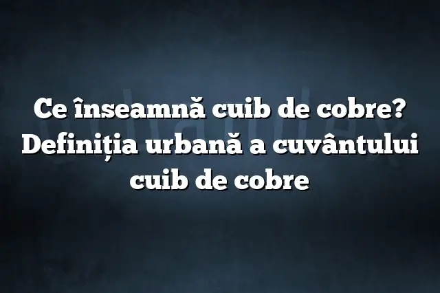 Ce înseamnă cuib de cobre? Definiția urbană a cuvântului cuib de cobre