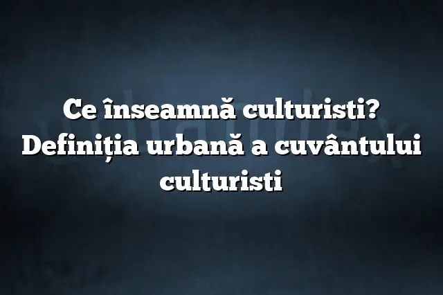 Ce înseamnă culturisti? Definiția urbană a cuvântului culturisti