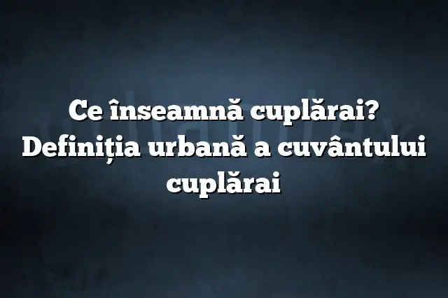 Ce înseamnă cuplărai? Definiția urbană a cuvântului cuplărai