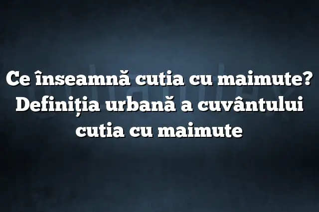 Ce înseamnă cutia cu maimute? Definiția urbană a cuvântului cutia cu maimute