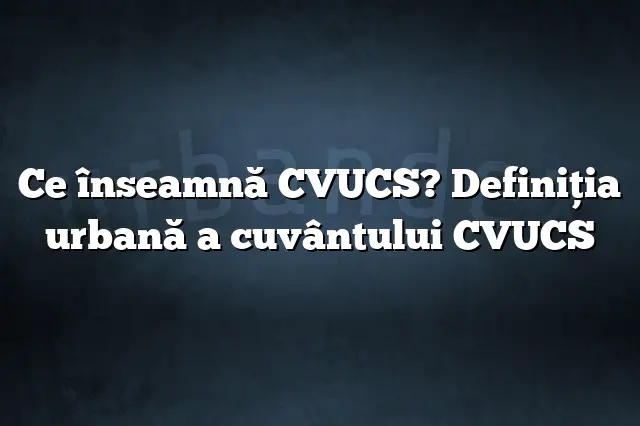 Ce înseamnă CVUCS? Definiția urbană a cuvântului CVUCS