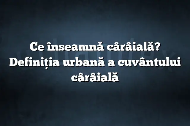 Ce înseamnă cârâială? Definiția urbană a cuvântului cârâială