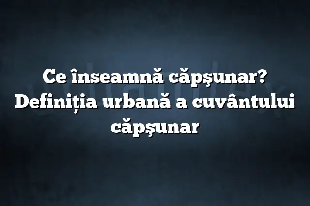 Ce înseamnă căpşunar? Definiția urbană a cuvântului căpşunar