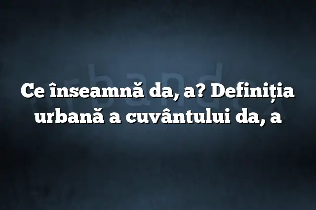 Ce înseamnă da, a? Definiția urbană a cuvântului da, a