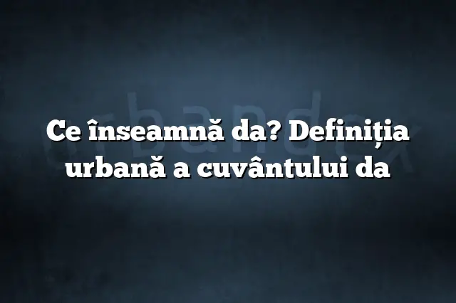 Ce înseamnă da? Definiția urbană a cuvântului da