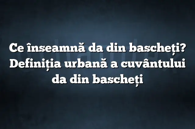 Ce înseamnă da din bascheţi? Definiția urbană a cuvântului da din bascheţi