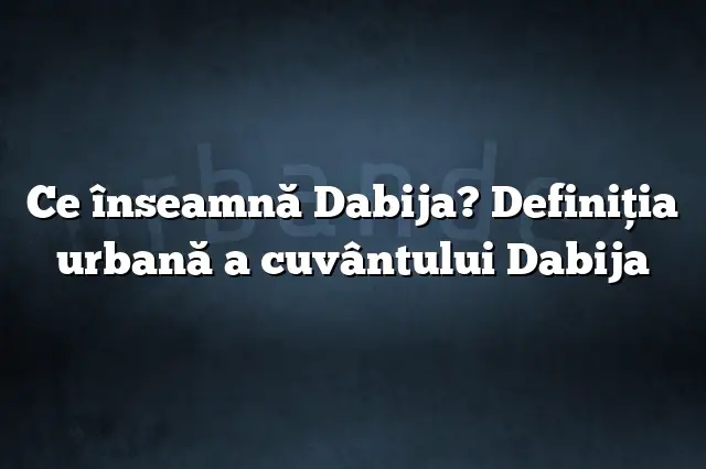 Ce înseamnă Dabija? Definiția urbană a cuvântului Dabija