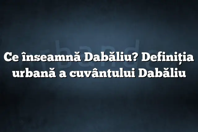 Ce înseamnă Dabăliu? Definiția urbană a cuvântului Dabăliu