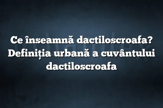 Ce înseamnă dactiloscroafa? Definiția urbană a cuvântului dactiloscroafa