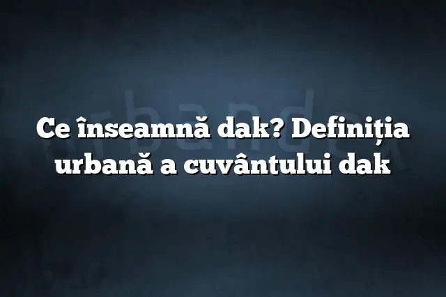 Ce înseamnă dak? Definiția urbană a cuvântului dak