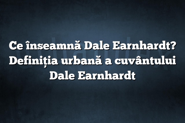 Ce înseamnă Dale Earnhardt? Definiția urbană a cuvântului Dale Earnhardt