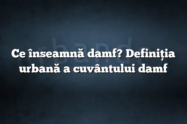 Ce înseamnă damf? Definiția urbană a cuvântului damf