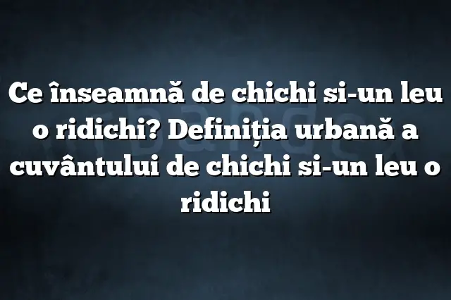 Ce înseamnă de chichi si-un leu o ridichi? Definiția urbană a cuvântului de chichi si-un leu o ridichi