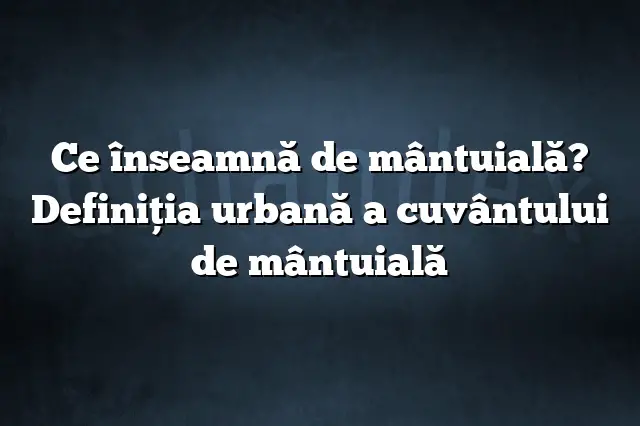 Ce înseamnă de mântuială? Definiția urbană a cuvântului de mântuială