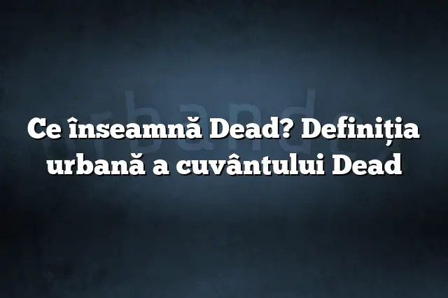 Ce înseamnă Dead? Definiția urbană a cuvântului Dead